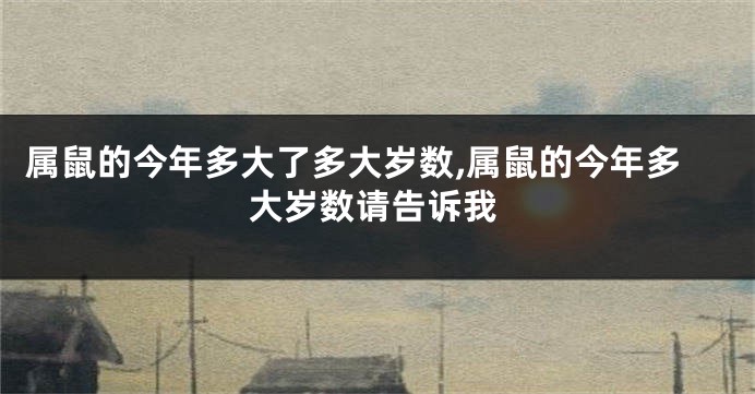 属鼠的今年多大了多大岁数,属鼠的今年多大岁数请告诉我