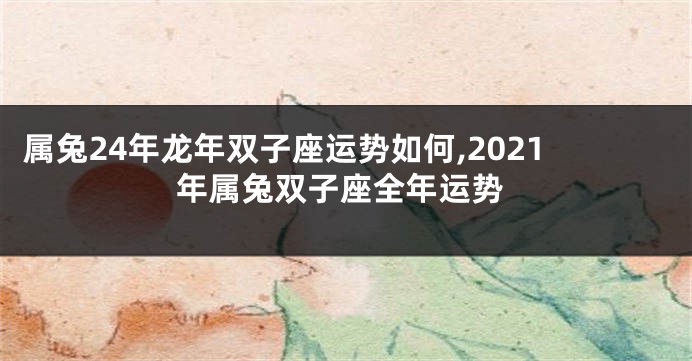 属兔24年龙年双子座运势如何,2021年属兔双子座全年运势