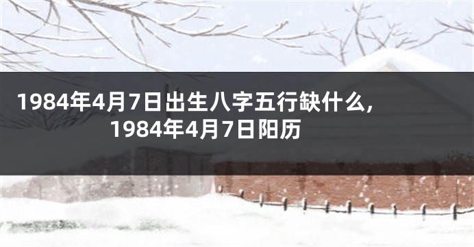 1984年4月7日出生八字五行缺什么,1984年4月7日阳历