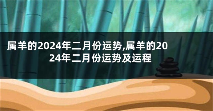 属羊的2024年二月份运势,属羊的2024年二月份运势及运程