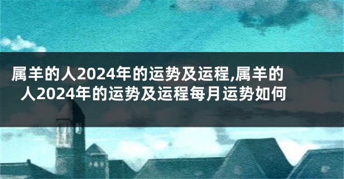 属羊的人2024年的运势及运程,属羊的人2024年的运势及运程每月运势如何