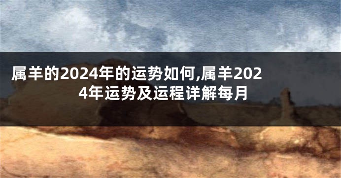 属羊的2024年的运势如何,属羊2024年运势及运程详解每月