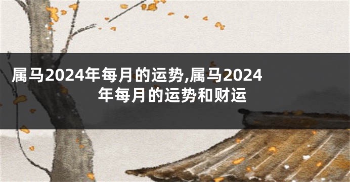 属马2024年每月的运势,属马2024年每月的运势和财运