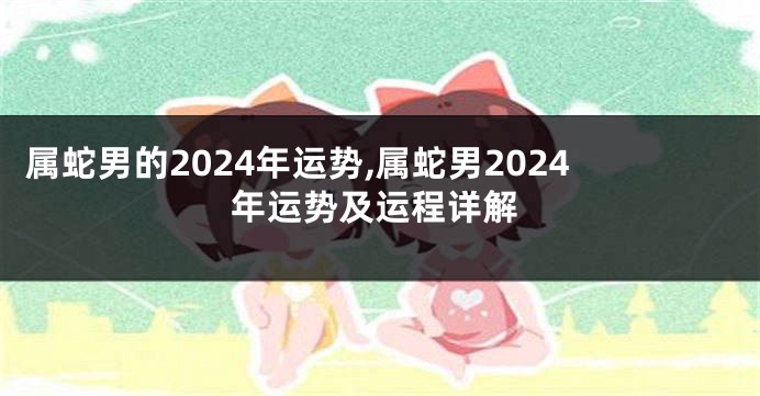 属蛇男的2024年运势,属蛇男2024年运势及运程详解