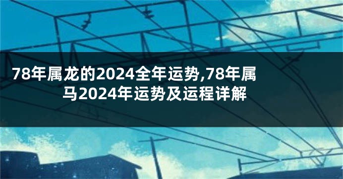 78年属龙的2024全年运势,78年属马2024年运势及运程详解