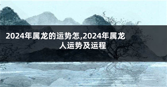 2024年属龙的运势怎,2024年属龙人运势及运程